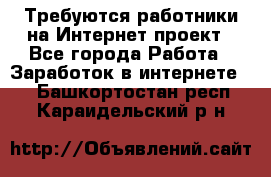 Требуются работники на Интернет-проект - Все города Работа » Заработок в интернете   . Башкортостан респ.,Караидельский р-н